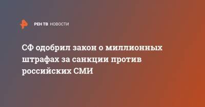 СФ одобрил закон о миллионных штрафах за санкции против российских СМИ - ren.tv