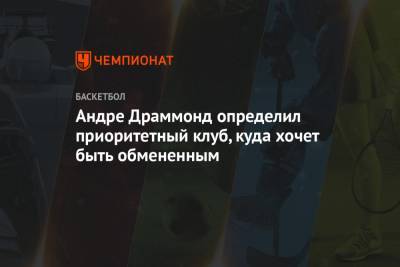 Андре Драммонд определил приоритетный клуб, куда хочет быть обмененным - championat.com - New York - Нью-Йорк