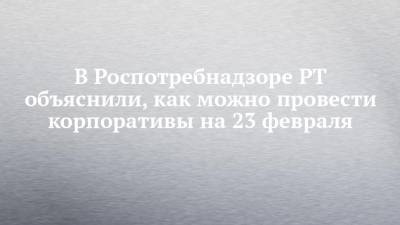 В Роспотребнадзоре РТ объяснили, как можно провести корпоративы на 23 февраля - chelny-izvest.ru - респ. Татарстан