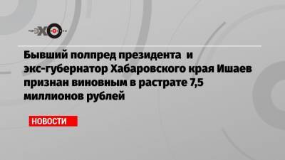 Андрей Иванов - Виктор Ишаев - Бывший полпред президента и экс-губернатор Хабаровского края Ишаев признан виновным в растрате 7,5 миллионов рублей - echo.msk.ru - Москва - Хабаровский край - Хабаровск