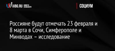 Россияне будут отмечать 23 февраля и 8 марта в Сочи, Симферополе и Минводах – исследование - ivbg.ru - Москва - Россия - Санкт-Петербург - Сочи - Краснодар - Симферополь - Нижний Новгород - Калининград - Казань - Минеральные Воды - Ярославль - Иваново