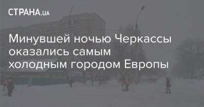 Минувшей ночью Черкассы оказались самым холодным городом Европы - strana.ua - Черкасская обл. - Черкассы