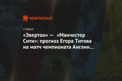 Егор Титов - «Эвертон» — «Манчестер Сити»: прогноз Егора Титова на матч чемпионата Англии в Ливерпуле - championat.com - Англия