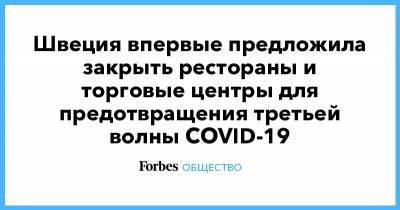 Швеция впервые предложила закрыть рестораны и торговые центры для предотвращения третьей волны COVID-19 - forbes.ru - Швеция