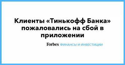 Тинькофф Банк - Клиенты «Тинькофф Банка» пожаловались на сбой в приложении - forbes.ru