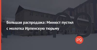 Денис Малюська - Большая распродажа: Минюст пустил с молотка Ирпенскую тюрьму - thepage.ua - Киевская обл.