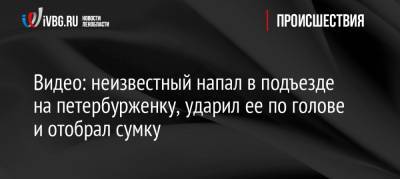 Видео: неизвестный напал в подъезде на петербурженку, ударил ее по голове и отобрал сумку - ivbg.ru - Санкт-Петербург - Петербург - Нападение