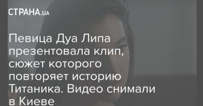 Дуа Лип - Дуа Липа - Певица Дуа Липа презентовала клип, сюжет которого повторяет историю Титаника. Видео снимали в Киеве - strana.ua - США - Киев - Косово