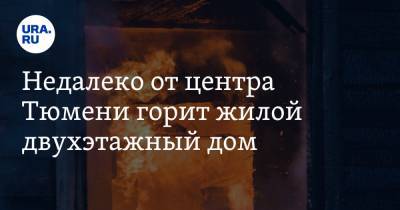 Недалеко от центра Тюмени горит жилой двухэтажный дом. Видео - ura.news - Тюмень