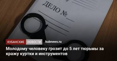 Молодому человеку грозит до 5 лет тюрьмы за кражу куртки и инструментов - kubnews.ru - Краснодар