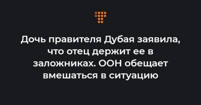 Дочь правителя Дубая заявила, что отец держит ее в заложниках. ООН обещает вмешаться в ситуацию - hromadske.ua