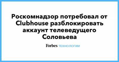 Роскомнадзор потребовал от Clubhouse разблокировать аккаунт телеведущего Соловьева - forbes.ru