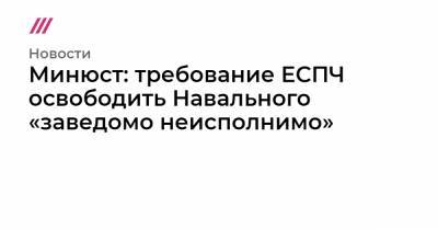 Минюст: требование ЕСПЧ освободить Навального «заведомо неисполнимо» - tvrain.ru