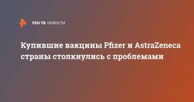 Купившие вакцины Pfizer и AstraZeneca страны столкнулись с проблемами - ren.tv - Япония - Запад