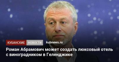 Роман Абрамович - Роман Абрамович может создать люксовый отель с виноградником в Геленджике - kubnews.ru - Краснодарский край - Геленджик - республика Карелия - Отели