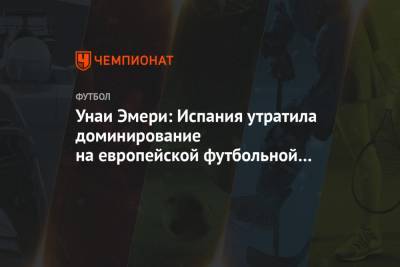 Унаи Эмери - Унаи Эмери: Испания утратила доминирование на европейской футбольной арене - championat.com - Париж - Испания