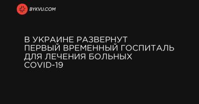 Михаил Радуцкий - Максим Степанов - В Украине развернут первый временный госпиталь для лечения больных COVID-19 - bykvu.com