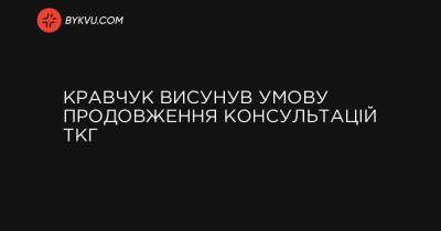 Кравчук висунув умову продовження консультацій ТКГ - bykvu.com - Украина - Україна - Росія