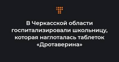 В Черкасской области госпитализировали школьницу, которая наглоталась таблеток «Дротаверина» - hromadske.ua - Черкасская обл. - Черкесск