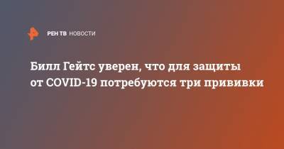 Вильям Гейтс - Билл Гейтс - Билл Гейтс уверен, что для защиты от COVID-19 потребуются три прививки - ren.tv - США