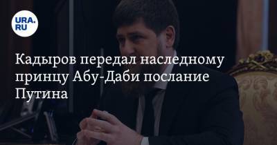 Владимир Путин - Рамзан Кадыров - Кадыров передал наследному принцу Абу-Даби послание Путина - ura.news - респ. Чечня - Эмираты - Абу-Даби