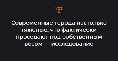 Современные города настолько тяжелые, что фактически проседают под собственным весом — исследование - hromadske.ua - США - Украина - Сан-Франциско - шт. Калифорния