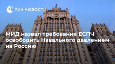 Алексей Навальный - Мария Захарова - МИД назвал требование ЕСПЧ освободить Навального давлением на Россию - ria.ru - Москва - Россия