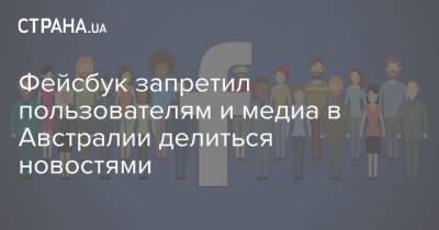 Фейсбук запретил пользователям и медиа в Австралии делиться новостями - strana.ua - США - Австралия - Новости