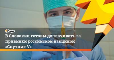В Словакии готовы доплачивать за прививки российской вакциной «Спутник V» - ridus.ru - Словакия