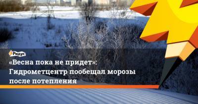 Роман Вильфанд - «Весна пока непридет»: Гидрометцентр пообещал морозы после потепления - ridus.ru - Ленинградская обл. - Московская обл. - Тверская обл. - Калининградская обл.
