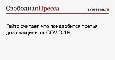 Вильям Гейтс - Гейтс считает, что понадобится третья доза вакцины от COVID-19 - svpressa.ru - США - Финляндия