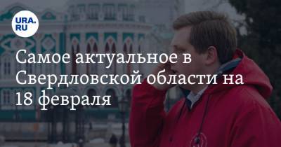 Алексей Навальный - Самое актуальное в Свердловской области на 18 февраля. Куйвашев посетил Качканар, коммунисты проведут незаконный митинг - ura.news - Екатеринбург - Свердловская обл.