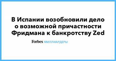 Михаил Фридман - В Испании возобновили дело о возможной причастности Фридмана к банкротству Zed - forbes.ru - Испания - Мадрид
