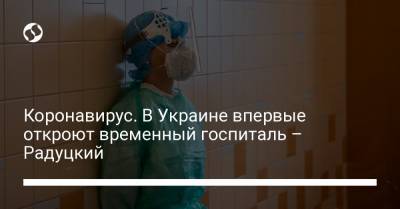 Михаил Радуцкий - Коронавирус. В Украине впервые откроют временный госпиталь – Радуцкий - liga.net - Украина - Ивано-Франковская обл.