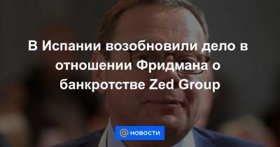 El Pais - В Испании возобновили дело в отношении Фридмана о банкротстве Zed Group - news.mail.ru - Испания