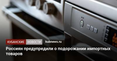 Россиян предупредили о подорожании импортных товаров - kubnews.ru - Россия