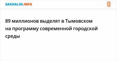 89 миллионов выделят в Тымовском на программу современной городской среды - sakhalin.info