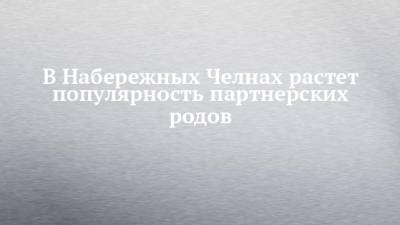 В Набережных Челнах растет популярность партнерских родов - chelny-izvest.ru - Набережные Челны