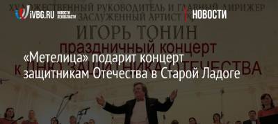 «Метелица» подарит концерт защитникам Отечества в Старой Ладоге - ivbg.ru - 23 Февраля