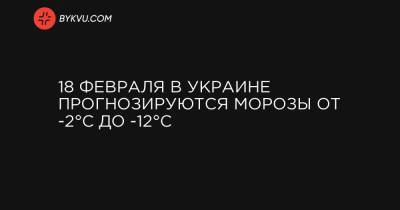 18 февраля в Украине прогнозируются морозы от -2°C до -12°C - bykvu.com - Украина - Тернопольская обл. - Черкасская обл.