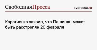 Никол Пашинян - Игорь Коротченко - Коротченко заявил, что Пашинян может быть расстрелян 20 февраля - svpressa.ru - Белоруссия - Чаушеск