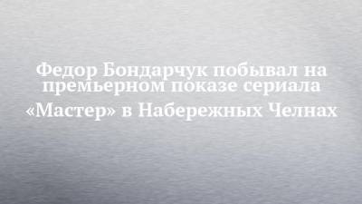 Федор Бондарчук - Федор Бондарчук побывал на премьерном показе сериала «Мастер» в Набережных Челнах - chelny-izvest.ru - Набережные Челны