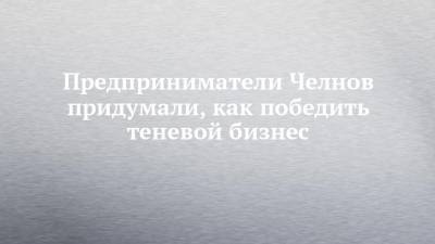 Предприниматели Челнов придумали, как победить теневой бизнес - chelny-izvest.ru