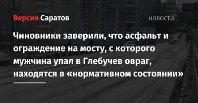 Чиновники заверили, что асфальт и ограждение на мосту, с которого мужчина упал в Глебучев овраг, находятся в «нормативном состоянии» - nversia.ru - район Волжский