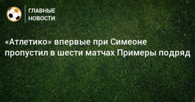 Диего Симеон - «Атлетико» впервые при Симеоне пропустил в шести матчах Примеры подряд - bombardir.ru - Испания