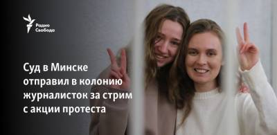 Суд в Минске отправил в колонию журналисток за стрим с акции протеста - svoboda.org - Белоруссия - Минск