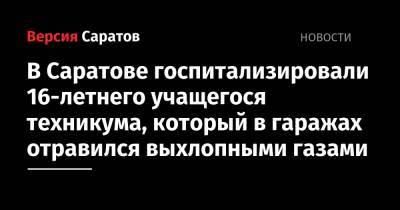 В Саратове госпитализировали 16-летнего учащегося техникума, который в гаражах отравился выхлопными газами - nversia.ru - Саратовская обл. - Саратов