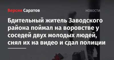 Бдительный житель Заводского района поймал на воровстве у соседей двух молодых людей, снял их на видео и сдал полиции - nversia.ru - Саратов
