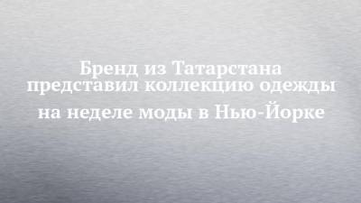 Бренд из Татарстана представил коллекцию одежды на неделе моды в Нью-Йорке - chelny-izvest.ru - Англия - респ. Татарстан - Нью-Йорк - Казань - Нью-Йорк