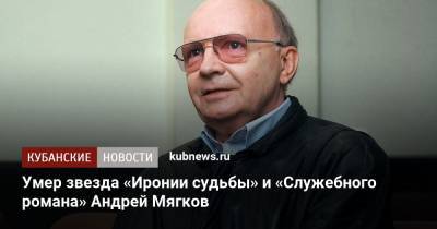 Федор Достоевский - Эльдар Рязанов - Евгений Лукашин - Андрей Мягков - Умер звезда «Иронии судьбы» и «Служебного романа» Андрей Мягков - kubnews.ru - Москва - Россия - Санкт-Петербург - РСФСР